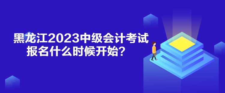 黑龍江2023中級會計考試報名什么時候開始？