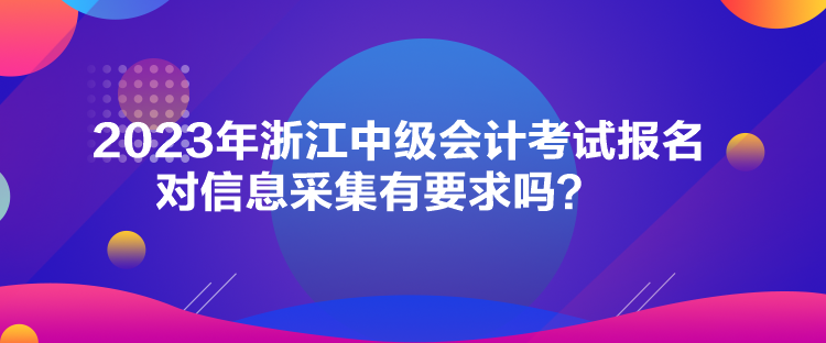 2023年浙江中級(jí)會(huì)計(jì)考試報(bào)名對(duì)信息采集有要求嗎？