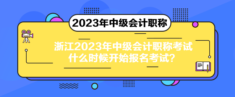 浙江2023年中級(jí)會(huì)計(jì)職稱考試什么時(shí)候開(kāi)始報(bào)名考試？