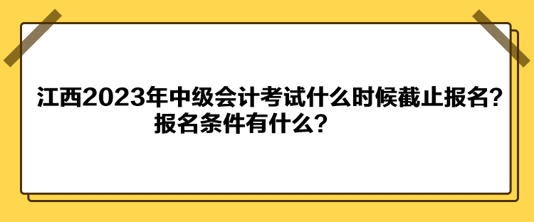 江西2023年中級(jí)會(huì)計(jì)考試什么時(shí)候截止報(bào)名？報(bào)名條件有什么？