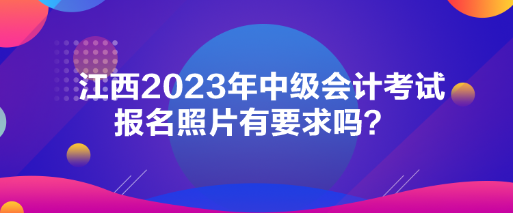 江西2023年中級會計考試報名照片有要求嗎？