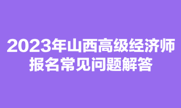 2023年山西高級經(jīng)濟(jì)師報名常見問題解答