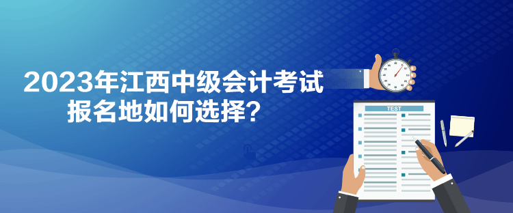 2023年江西中級會計考試報名地如何選擇？