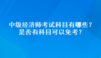 中級經(jīng)濟師考試科目有哪些？是否有科目可以免考？