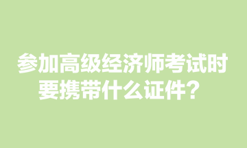 參加高級經濟師考試時，要攜帶什么證件？