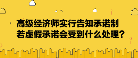 高級(jí)經(jīng)濟(jì)師實(shí)行告知承諾制，若虛假承諾會(huì)受到什么處理？