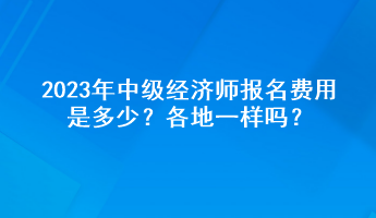 2023年中級(jí)經(jīng)濟(jì)師報(bào)名費(fèi)用是多少？各地一樣嗎？