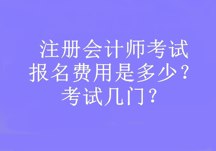 注冊會計師考試報名費用是多少？考試幾門？