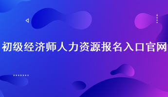 初級經(jīng)濟師人力資源報名入口官網(wǎng)：中國人事考試網(wǎng)