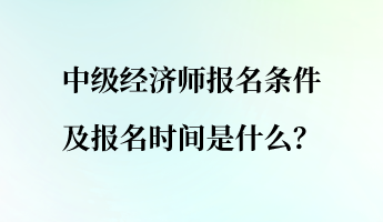 中級(jí)經(jīng)濟(jì)師報(bào)名條件及報(bào)名時(shí)間是什么？