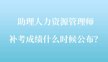 助理人力資源管理師補(bǔ)考成績(jī)什么時(shí)候公布？