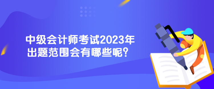 中級(jí)會(huì)計(jì)師考試2023年出題范圍會(huì)有哪些呢？