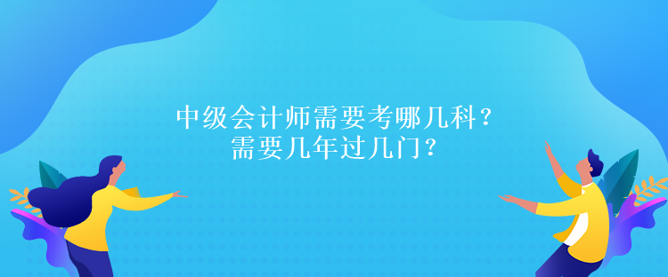 中級會計師需要考哪幾科？需要幾年過幾門？