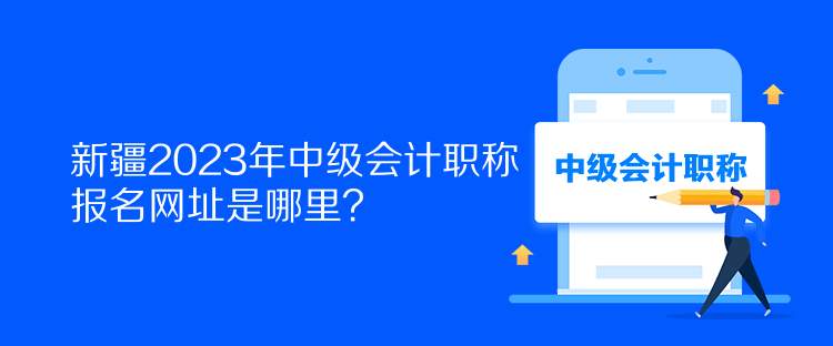 新疆2023年中級(jí)會(huì)計(jì)職稱報(bào)名網(wǎng)址是哪里？