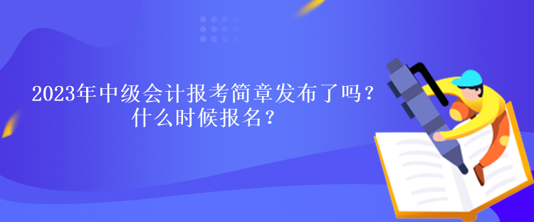 2023年中級會計報考簡章發(fā)布了嗎？什么時候報名？