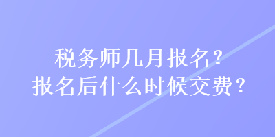 稅務(wù)師幾月報(bào)名？報(bào)名后什么時(shí)候交費(fèi)？