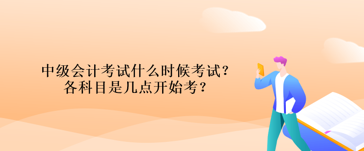 中級(jí)會(huì)計(jì)考試什么時(shí)候考試？各科目是幾點(diǎn)開(kāi)始考？