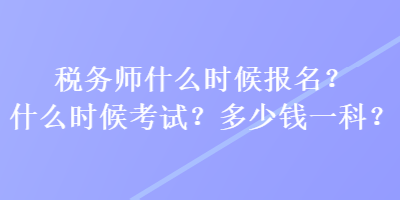 稅務(wù)師什么時(shí)候報(bào)名？什么時(shí)候考試？多少錢(qián)一科？