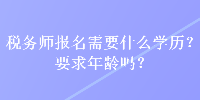 稅務(wù)師報(bào)名需要什么學(xué)歷？要求年齡嗎？