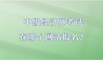 中級經(jīng)濟師考試在哪個網(wǎng)站報名？