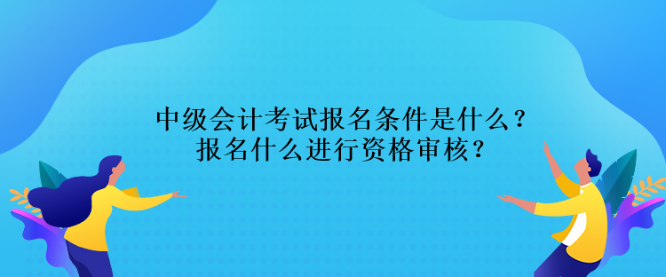 中級(jí)會(huì)計(jì)考試報(bào)名條件是什么？報(bào)名什么進(jìn)行資格審核？