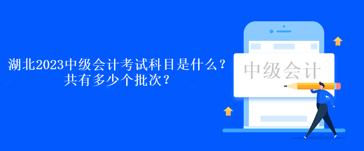 湖北2023中級(jí)會(huì)計(jì)考試科目是什么？共有多少個(gè)批次？