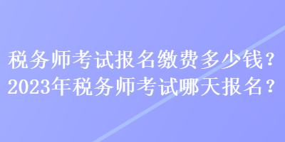 稅務(wù)師考試報(bào)名繳費(fèi)多少錢？2023年稅務(wù)師考試哪天報(bào)名？