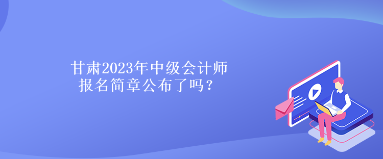 甘肅2023年中級會計師報名簡章公布了嗎？