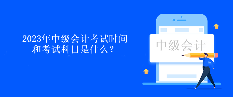 2023年中級會計考試時間和考試科目是什么？