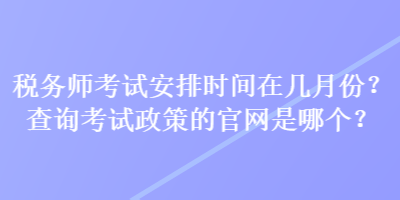 稅務(wù)師考試安排時(shí)間在幾月份？查詢考試政策的官網(wǎng)是哪個(gè)？