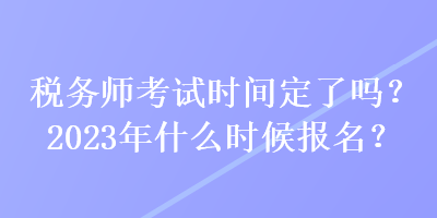 稅務(wù)師考試時間定了嗎？2023年什么時候報名？