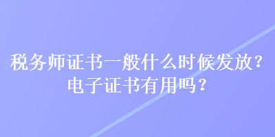 稅務(wù)師證書一般什么時(shí)候發(fā)放？電子證書有用嗎？