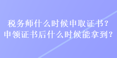 稅務(wù)師什么時(shí)候申取證書？申領(lǐng)證書后什么時(shí)候能拿到？