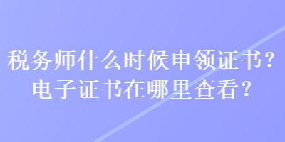 稅務師什么時候申領證書？電子證書在哪里查看？