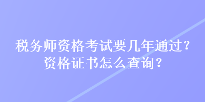 稅務(wù)師資格考試要幾年通過(guò)？資格證書(shū)怎么查詢(xún)？