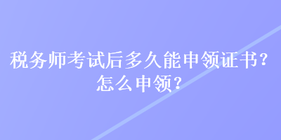 稅務(wù)師考試后多久能申領(lǐng)證書？怎么申領(lǐng)？