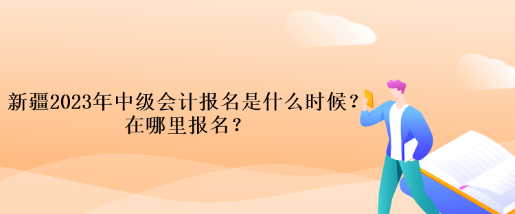 新疆2023年中級(jí)會(huì)計(jì)報(bào)名是什么時(shí)候？在哪里報(bào)名？