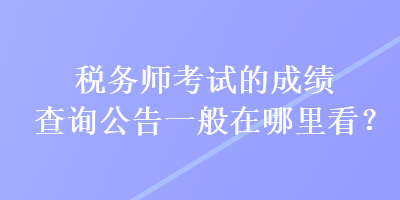 稅務(wù)師考試的成績(jī)查詢(xún)公告一般在哪里看？