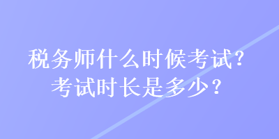 稅務(wù)師什么時(shí)候考試？考試時(shí)長是多少？