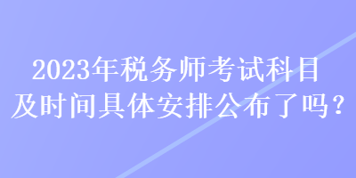 2023年稅務(wù)師考試科目及時間具體安排公布了嗎？