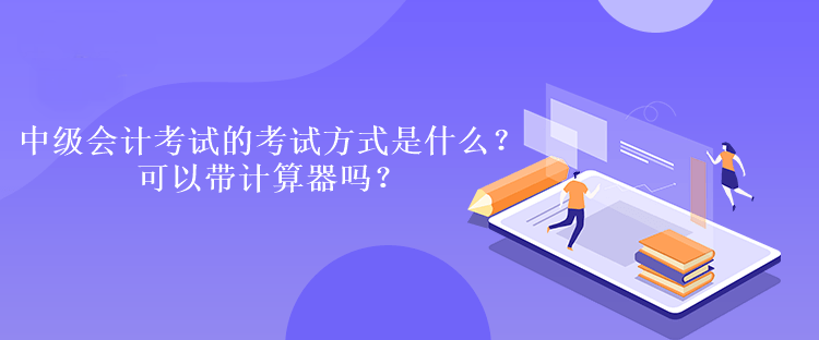 中級會計考試的考試方式是什么？可以帶計算器嗎？