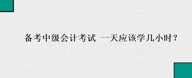 備考中級會計考試 一天應(yīng)該學(xué)幾小時？