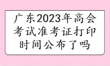 廣東2023年高會考試準(zhǔn)考證打印時(shí)間公布了嗎