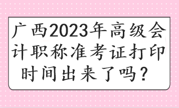 廣西2023年高級(jí)會(huì)計(jì)職稱準(zhǔn)考證打印時(shí)間出來了嗎？