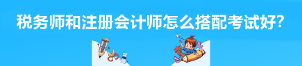 稅務(wù)師和注冊會計師怎么搭配考試好？