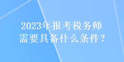 2023年報(bào)考稅務(wù)師需要具備什么條件？