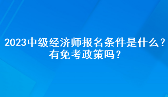 2023年中級(jí)經(jīng)濟(jì)師報(bào)名條件是什么？有免考政策嗎？