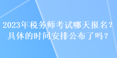 2023年稅務(wù)師考試哪天報(bào)名？具體的時(shí)間安排公布了嗎？