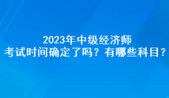 2023年中級(jí)經(jīng)濟(jì)師考試時(shí)間確定了嗎？有哪些科目？