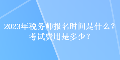 2023年稅務(wù)師報名時間是什么？考試費用是多少？